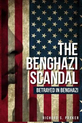 The Benghazi Scandal: Betrayed In Benghazi by Parker, Richard S.