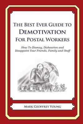 The Best Ever Guide to Demotivation for Postal Workers: How To Dismay, Dishearten and Disappoint Your Friends, Family and Staff by DeBartolo, Dick