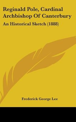 Reginald Pole, Cardinal Archbishop Of Canterbury: An Historical Sketch (1888) by Lee, Frederick George