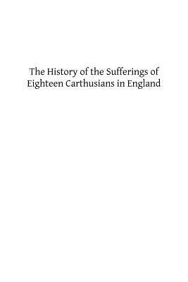 The History of the Sufferings of Eighteen Carthusians in England: Who Refusing to Take Part int eh Schism, and Separate from the Unity of the Catholic by Chauncey, Maurice