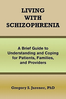 Living with Schizophrenia: A Brief Guide to Understanding and Coping for Patients, Families, and Providers by Jurenec, Gregory S.
