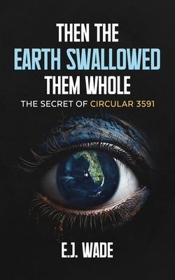 Then the Earth Swallowed them Whole: The Secret of Circular 3591 by Wade, E. J.