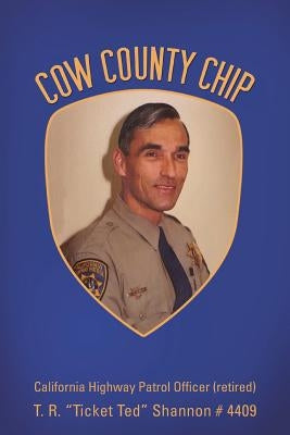 Cow County Chip: T. R. "Ticket Ted" Shannon # 4409 California Highway Patrol Officer (retired) by Shannon, T. R.