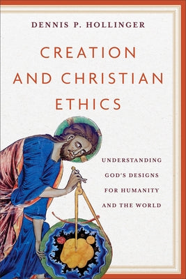 Creation and Christian Ethics: Understanding God's Designs for Humanity and the World by Hollinger, Dennis P.