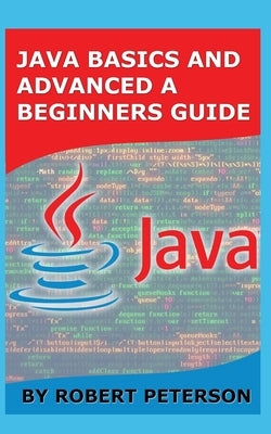 Java Basics and Advanced a Beginners Guide by Peterson, Robert