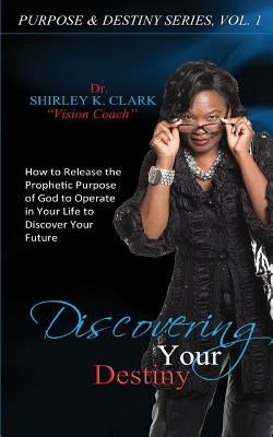 Discovering Your Destiny: Learn to release the prophetic purpose of God to operate in your life to discover your future. by Clark, Shirley K.