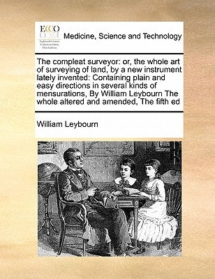 The Compleat Surveyor: Or, the Whole Art of Surveying of Land, by a New Instrument Lately Invented: Containing Plain and Easy Directions in S by Leybourn, William