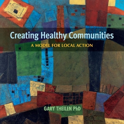 Creating Healthy Communities: A Model for Local Action by Theilen, Gary