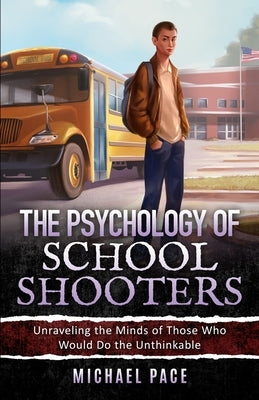 The Psychology of School Shooters: Unraveling the Minds of Those Who Would Do the Unthinkable by Pace, Michael
