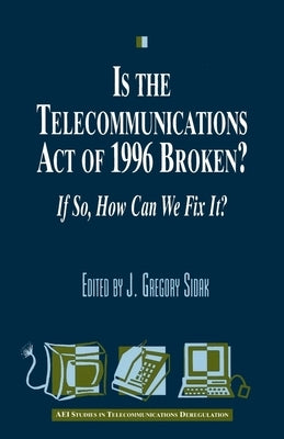 Is the Telecommunications Act of 1996 Broken?: If so, How Can We Fix it? by Sidak, Gregory J.