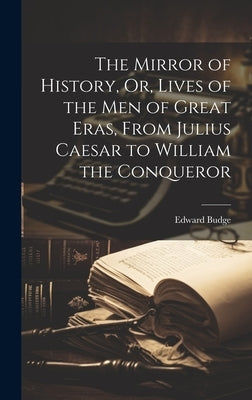 The Mirror of History, Or, Lives of the Men of Great Eras, From Julius Caesar to William the Conqueror by Budge, Edward