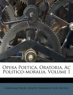 Opera Poetica, Oratoria, Ac Politico-moralia, Volume 1 by Balbi, Girolamo