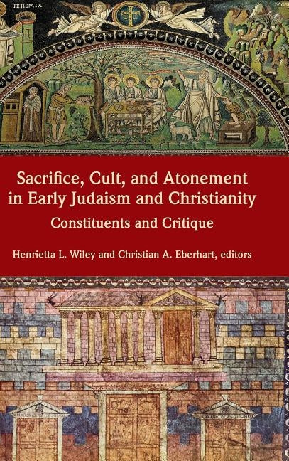 Sacrifice, Cult, and Atonement in Early Judaism and Christianity: Constituents and Critique by Wiley, Henrietta L.