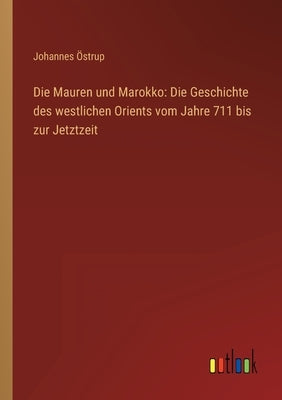 Die Mauren und Marokko: Die Geschichte des westlichen Orients vom Jahre 711 bis zur Jetztzeit by Ãstrup, Johannes