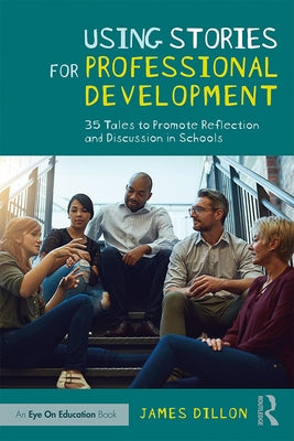 Using Stories for Professional Development: 35 Tales to Promote Reflection and Discussion in Schools by Dillon, James