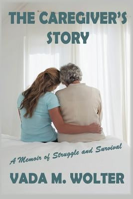 The Caregiver's Story: A Memoir of Struggle and Survival by Wolter, Vada M.