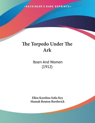 The Torpedo Under The Ark: Ibsen And Women (1912) by Key, Ellen Karolina Sofia