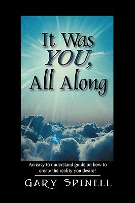 It Was YOU, All Along: An easy to understand guide how to create the reality you desire! by Spinell, Gary
