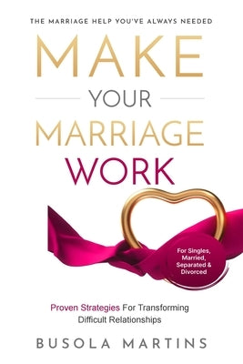 Make Your Marriage Work - Proven Strategies For Transforming Difficult Relationships by Martins, Busola