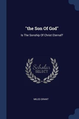 "the Son Of God": Is The Sonship Of Christ Eternal? by Grant, Miles