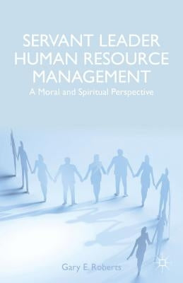 Servant Leader Human Resource Management: A Moral and Spiritual Perspective by Roberts, G.