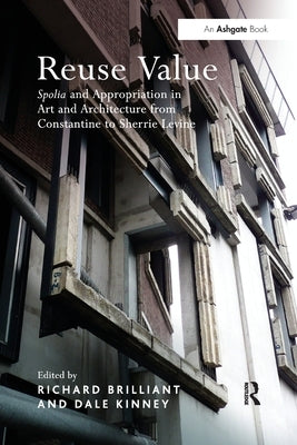 Reuse Value: Spolia and Appropriation in Art and Architecture from Constantine to Sherrie Levine by Brilliant, Richard