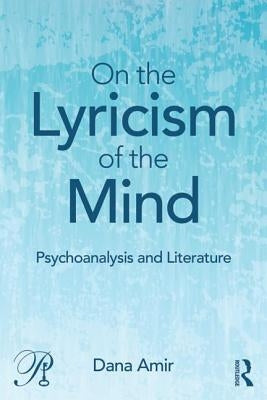On the Lyricism of the Mind: Psychoanalysis and literature by Amir, Dana