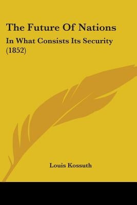 The Future Of Nations: In What Consists Its Security (1852) by Kossuth, Louis