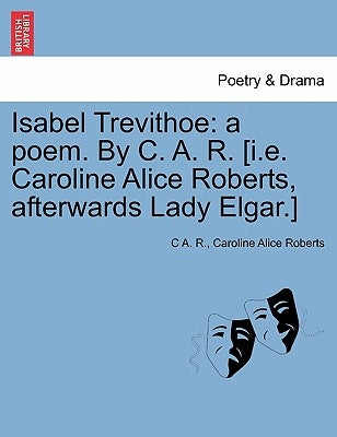 Isabel Trevithoe: A Poem. by C. A. R. [I.E. Caroline Alice Roberts, Afterwards Lady Elgar.] by R, C. A.