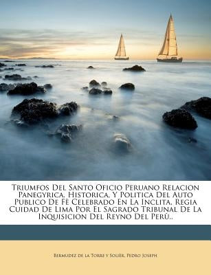 Triumfos Del Santo Oficio Peruano Relacion Panegyrica. Historica, Y Politica Del Auto Publico De Fè Celebrado En La Inclita, Regia Cuidad De Lima Por by Bermudez de la Torre Y. Solier, Pedro Jo