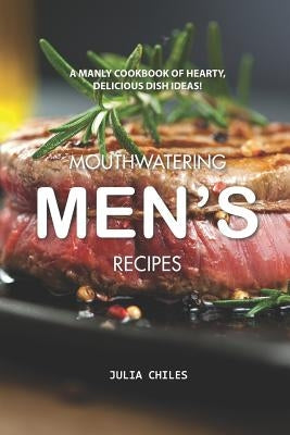 Mouthwatering Men's Recipes: A Manly Cookbook of Hearty, Delicious Dish Ideas! by Chiles, Julia