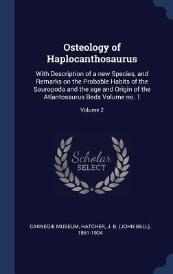 Osteology of Haplocanthosaurus: With Description of a new Species, and Remarks on the Probable Habits of the Sauropoda and the age and Origin of the A by Museum, Carnegie