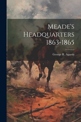 Meade's Headquarters 1863-1865 by Agassiz, George R.