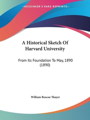 A Historical Sketch Of Harvard University: From Its Foundation To May, 1890 (1890) by Thayer, William Roscoe