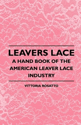 Leavers Lace - A Hand Book of the American Leaver Lace Industry by Rosatto, Vittoria