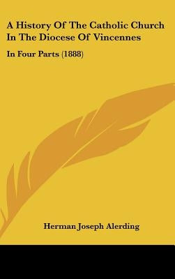 A History Of The Catholic Church In The Diocese Of Vincennes: In Four Parts (1888) by Alerding, Herman Joseph