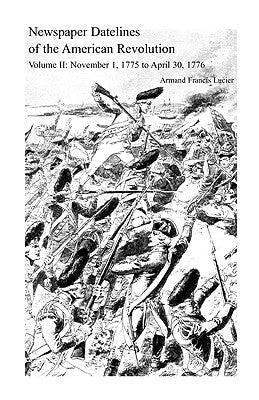 Newspaper Datelines of the American Revolution, Volume 2: November 1, 1775 to April 30, 1776 by Lucier, Armand Francis