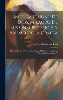 Mistica Ciudad De Dios, Milagro De Sus Onmipotencia Y Abismo De La Gracia: Historia Divina Y Vida De La Virgen, Madre De Dios, Reina Y Senora Nuestre, by de Agreda Mariade Jesus (Madre)