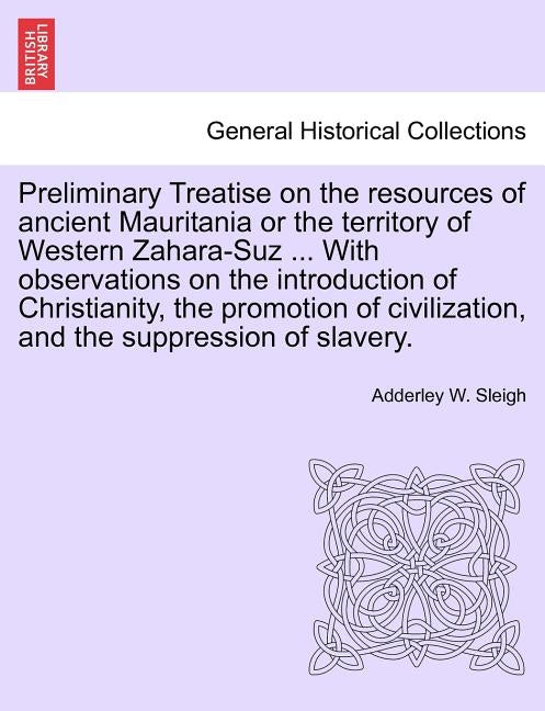 Preliminary Treatise on the Resources of Ancient Mauritania or the Territory of Western Zahara-Suz ... with Observations on the Introduction of Christ by Sleigh, Adderley W.