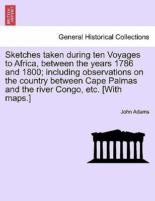 Sketches Taken During Ten Voyages to Africa, Between the Years 1786 and 1800; Including Observations on the Country Between Cape Palmas and the River by Adams, John