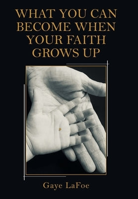 What You Can Become When Your Faith Grows Up by Lafoe, Gaye