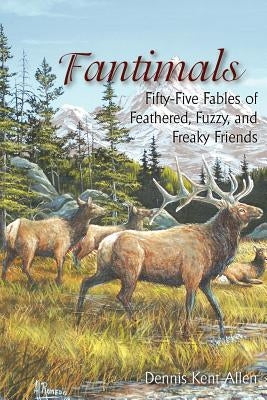 Fantimals: Fifty-Five Fables of Feathered, Fuzzy, and Freaky Friends by Dennis Kent Allen