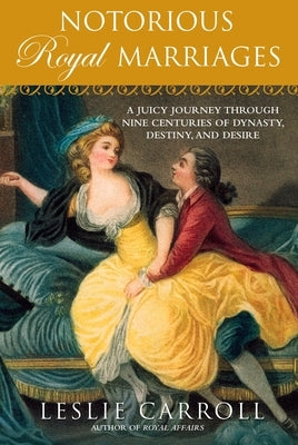 Notorious Royal Marriages: A Juicy Journey Through Nine Centuries of Dynasty, Destiny, and Desire by Carroll, Leslie