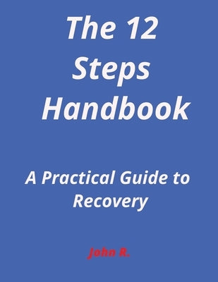 The 12-Steps Handbook: A Practical Guide to Recovery by R, John