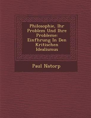 Philosophie, Ihr Problem Und Ihre Probleme: Einf Hrung in Den Kritischen Idealismus by Natorp, Paul