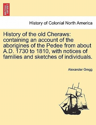 History of the old Cheraws: containing an account of the aborigines of the Pedee from about A.D. 1730 to 1810, with notices of families and sketch by Gregg, Alexander