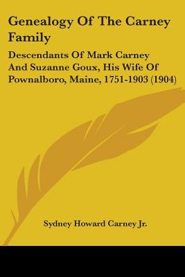 Genealogy Of The Carney Family: Descendants Of Mark Carney And Suzanne Goux, His Wife Of Pownalboro, Maine, 1751-1903 (1904) by Carney, Sydney Howard, Jr.
