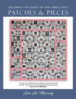 Patches and Pieces: Becoming The Legacy of Our Family Quilt by Mourning, Lana Lee
