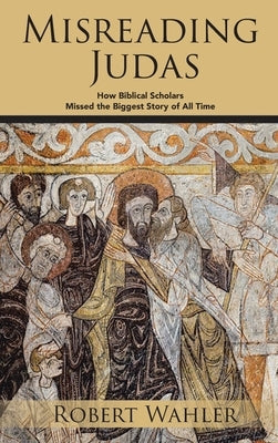 Misreading Judas: How Biblical Scholars Missed the Biggest Story of All Time by Wahler, Robert