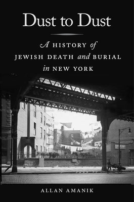 Dust to Dust: A History of Jewish Death and Burial in New York by Amanik, Allan